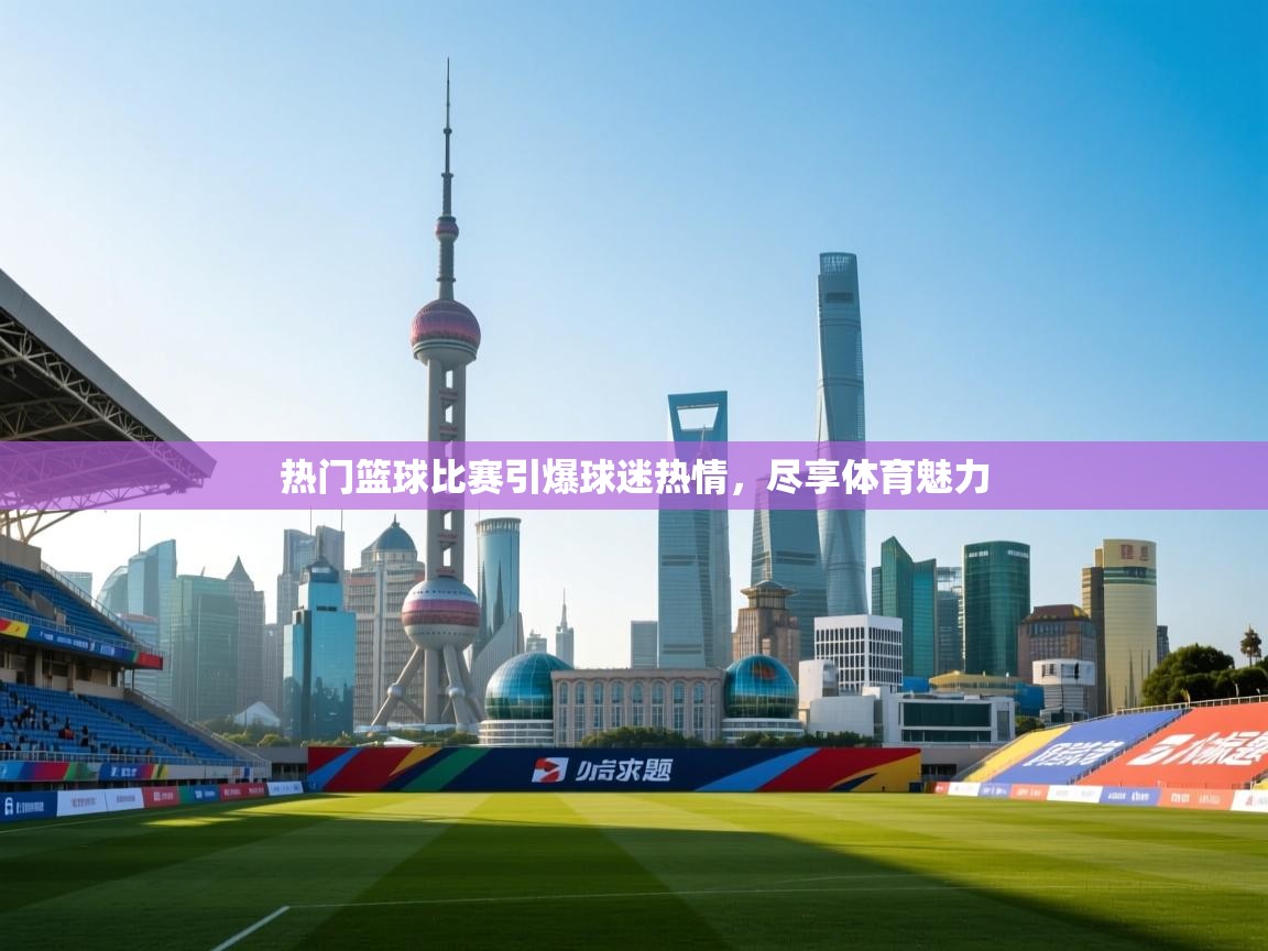 热门篮球比赛引爆球迷热情,尽享体育魅力 第2张