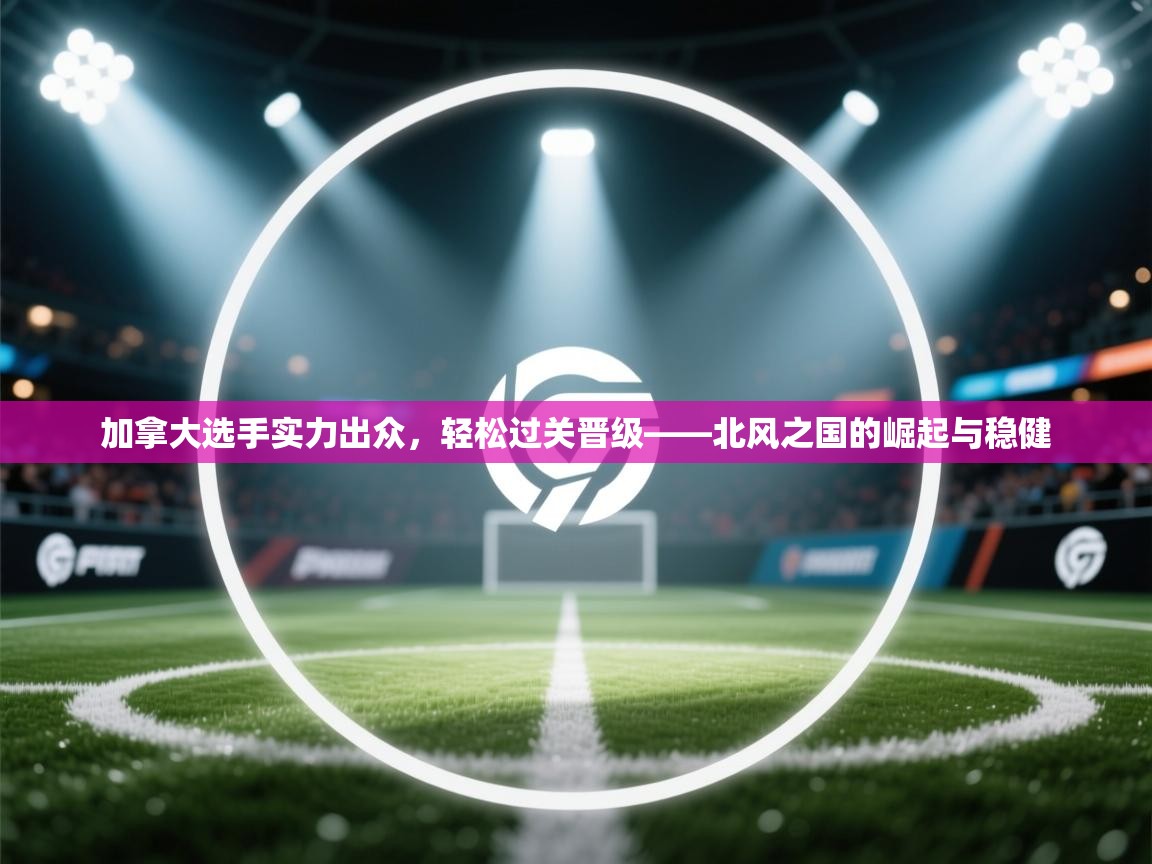 加拿大选手实力出众，轻松过关晋级——北风之国的崛起与稳健  第2张